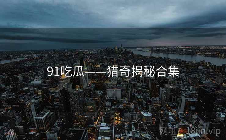 91吃瓜——猎奇揭秘合集 91吃瓜——猎奇揭秘合集