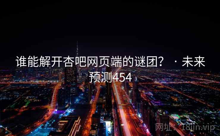 谁能解开杏吧网页端的谜团? · 未来预测454 谁能解开杏吧网页端的谜团? · 未来预测454