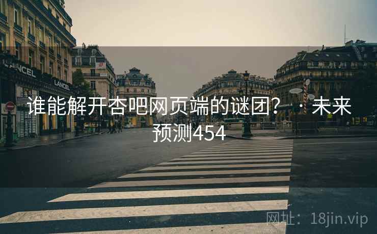 谁能解开杏吧网页端的谜团? · 未来预测454 谁能解开杏吧网页端的谜团? · 未来预测454