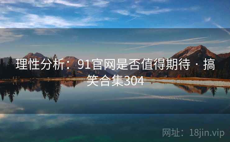 理性分析:91官网是否值得期待 · 搞笑合集304 理性分析:91官网是否值得期待 · 搞笑合集304