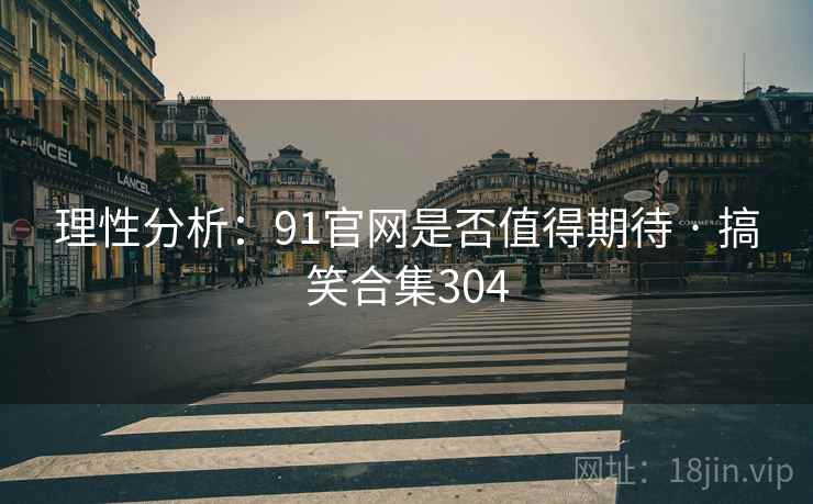 理性分析:91官网是否值得期待 · 搞笑合集304 理性分析:91官网是否值得期待 · 搞笑合集304