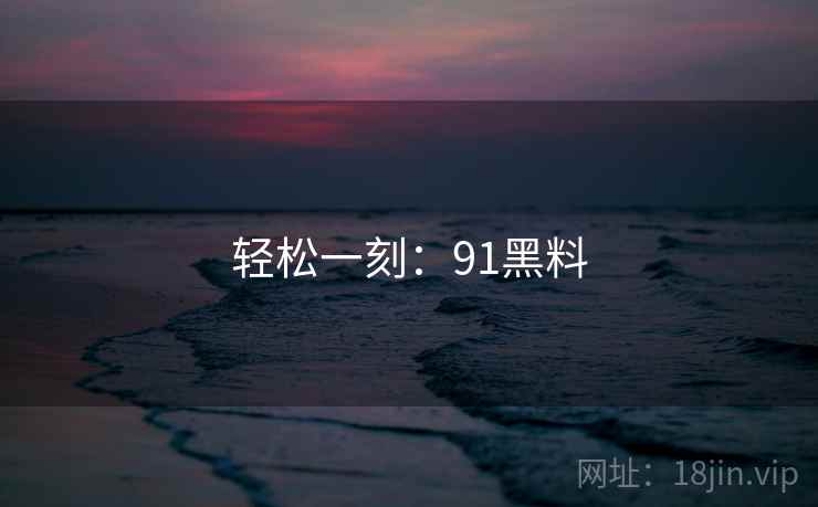 轻松一刻:91黑料 轻松一刻:91黑料