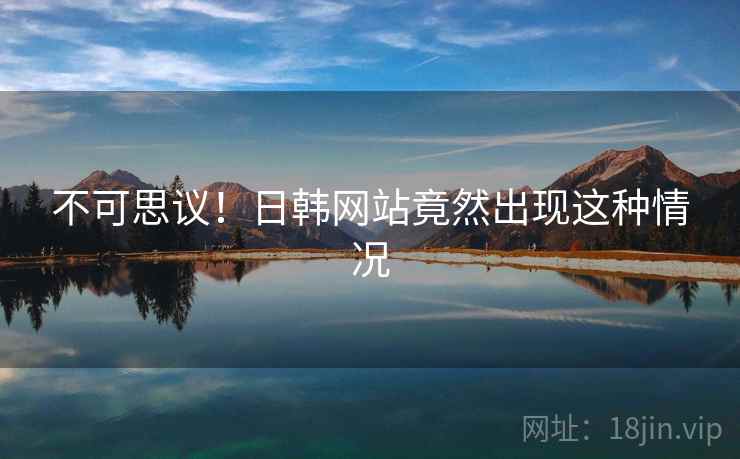 不可思议!日韩网站竟然出现这种情况 不可思议!日韩网站竟然出现这种情况
