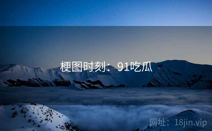 梗图时刻:91吃瓜