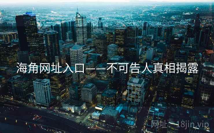 海角网址入口——不可告人真相揭露 海角网址入口——不可告人真相揭露