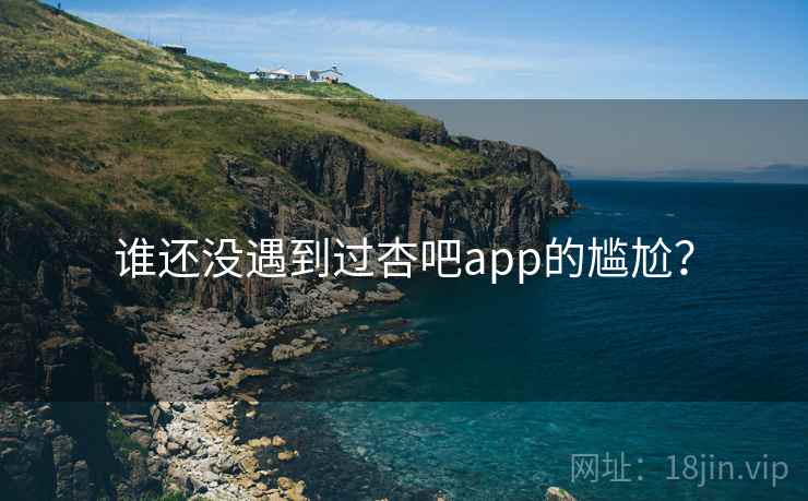 谁还没遇到过杏吧app的尴尬?