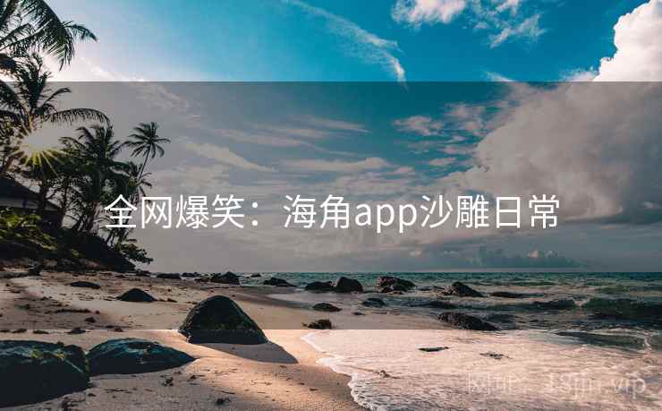 全网爆笑:海角app沙雕日常 全网爆笑:海角app沙雕日常