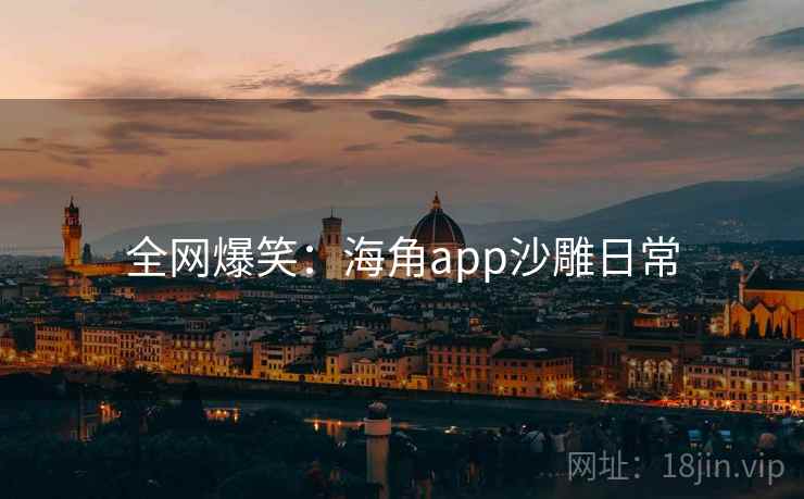 全网爆笑:海角app沙雕日常