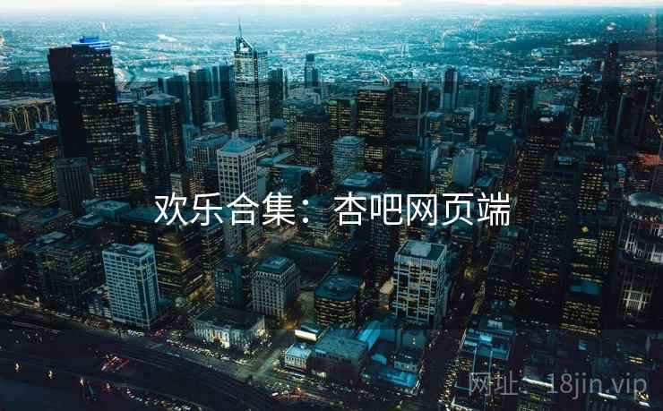 欢乐合集:杏吧网页端 欢乐合集:杏吧网页端