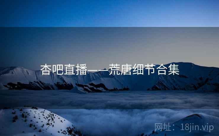 杏吧直播——荒唐细节合集
