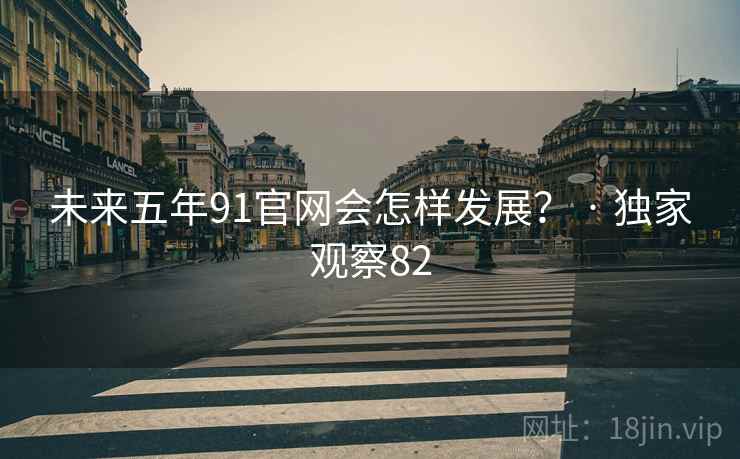未来五年91官网会怎样发展? · 独家观察82 未来五年91官网会怎样发展? · 独家观察82