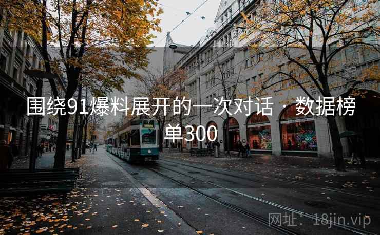 围绕91爆料展开的一次对话 · 数据榜单300