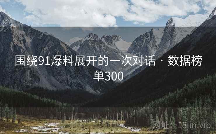 围绕91爆料展开的一次对话 · 数据榜单300