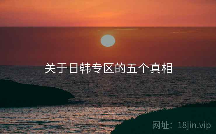 关于日韩专区的五个真相 关于日韩专区的五个真相