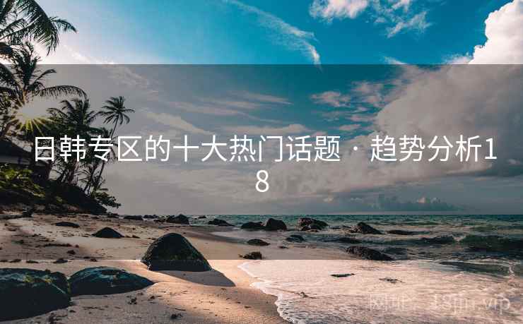 日韩专区的十大热门话题 · 趋势分析18