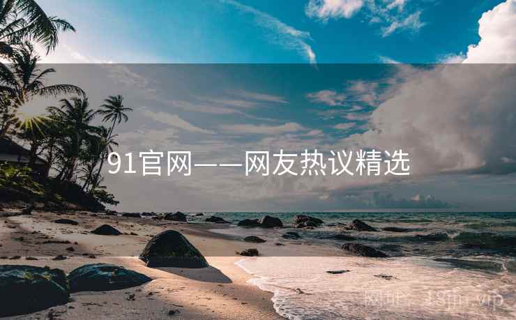 91官网——网友热议精选 91官网——网友热议精选