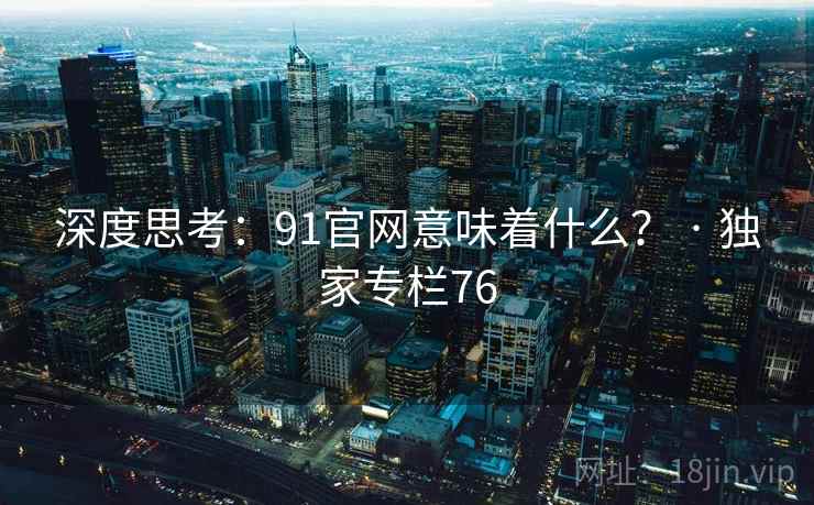 深度思考:91官网意味着什么? · 独家专栏76 深度思考:91官网意味着什么? · 独家专栏76