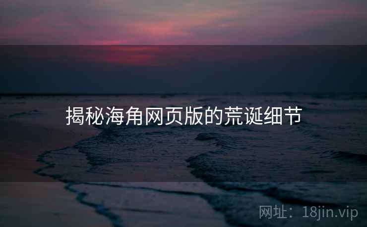 揭秘海角网页版的荒诞细节 揭秘海角网页版的荒诞细节