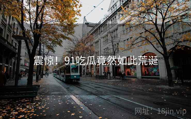 震惊!91吃瓜竟然如此荒诞 震惊!91吃瓜竟然如此荒诞