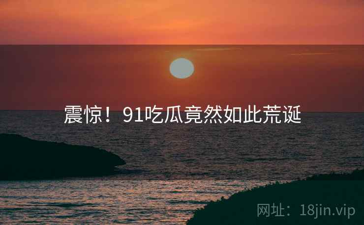 震惊!91吃瓜竟然如此荒诞