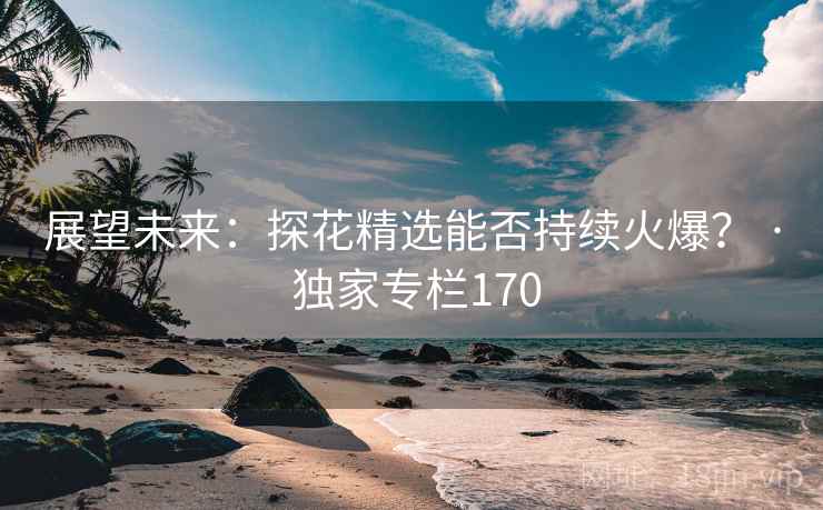 展望未来:探花精选能否持续火爆? · 独家专栏170