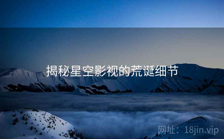 揭秘星空影视的荒诞细节 揭秘星空影视的荒诞细节