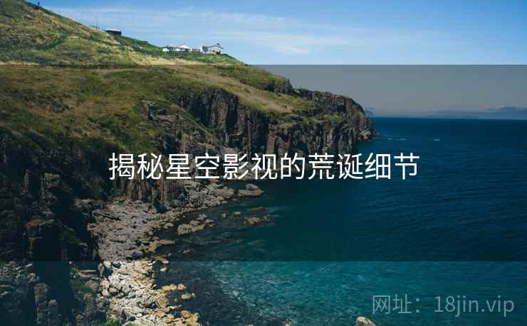揭秘星空影视的荒诞细节 揭秘星空影视的荒诞细节