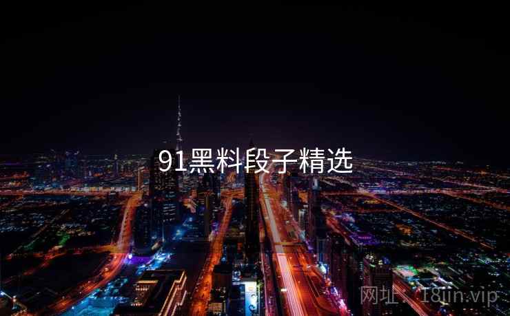 91黑料段子精选 91黑料段子精选