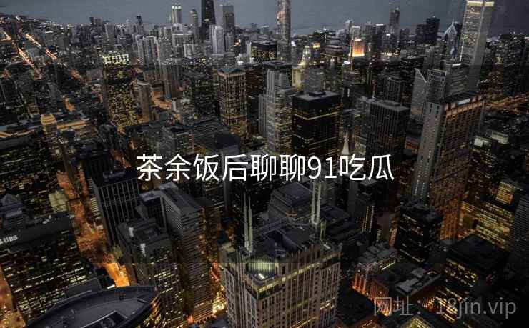 茶余饭后聊聊91吃瓜